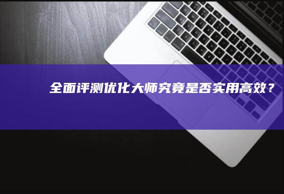 全面评测：优化大师究竟是否实用高效？