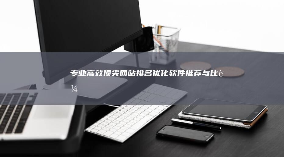 专业高效：顶尖网站排名优化软件推荐与比较